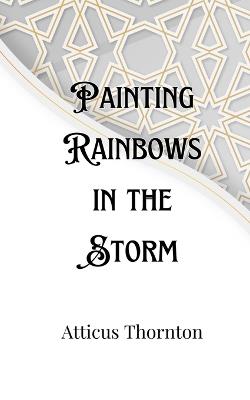 Painting Rainbows in the Storm - Atticus Thornton - cover