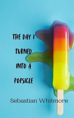 The Day I Turned Into a Popsicle - Sebastian Whitmore - cover