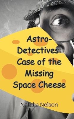 Astro-Detectives: Case of the Missing Space Cheese - Natalie Nelson - cover