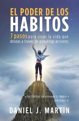 El poder de los hábitos: 7 pasos para crear la vida que deseas a través de pequeñas acciones - Daniel J Martin - cover