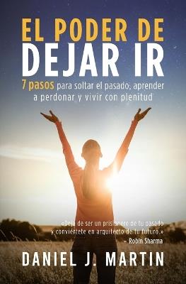 El poder de dejar ir: 7 pasos para soltar el pasado, aprender a perdonar y vivir con plenitud - Daniel J Martin - cover