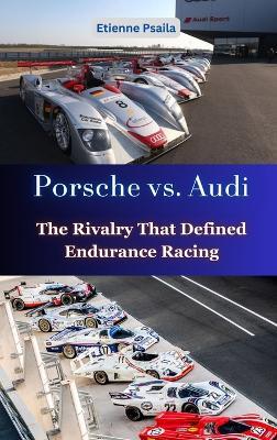 Porsche vs. Audi: The Rivalry That Defined Endurance Racing - Etienne Psaila - cover