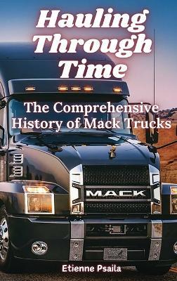 Hauling Through Time: The Comprehensive History of Mack Trucks - Etienne Psaila - cover