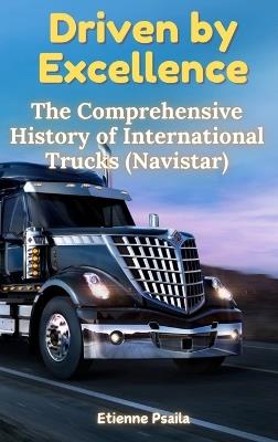Driven by Excellence: The Comprehensive History of International Trucks (Navistar) - Etienne Psaila - cover