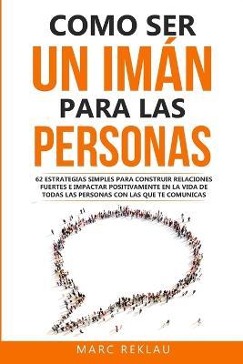Como ser un imán para las personas: 62 Estrategias simples para construir relaciones fuertes e impactar positivamente en la vida de todas las personas con las que te comunicas - Marc Reklau - cover