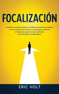 Focalización: Transforma tu productividad con técnicas de focalización probadas y trucos mentales para mejorar tu autodisciplina, gestionar tu tiempo para superar la procrastinación, las distracciones y el agotamiento. - Eric Holt - cover