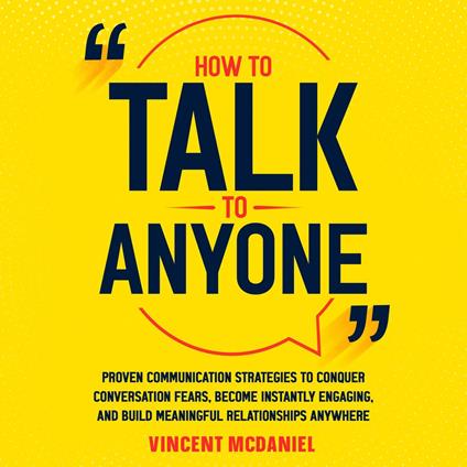 How to Talk to Anyone: Proven Communication Strategies to Conquer Conversation Fears, Become Instantly Engaging, and Build Meaningful Relationships Anywhere