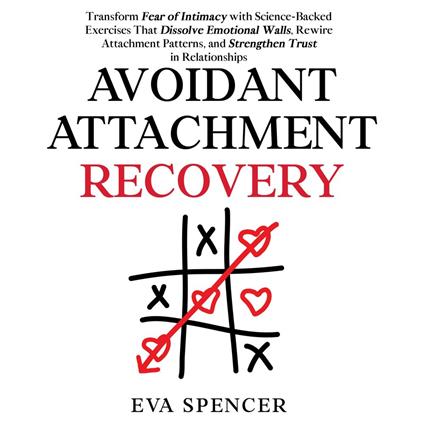 Avoidant Attachment Recovery: Transform Fear of Intimacy with Science-Backed Exercises That Dissolve Emotional Walls, Rewire Attachment Patterns, and Strengthen Trust in Relationships