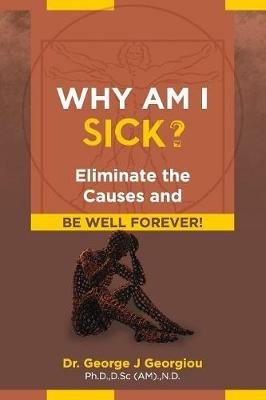 Why Am I Sick?: Eliminate the Causes and Be Well Forever! - George John Georgiou - cover