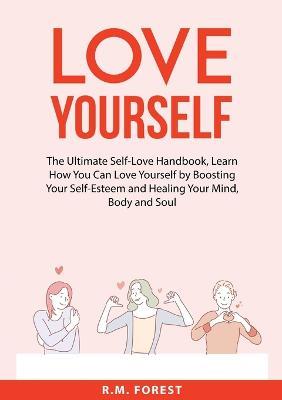Love Yourself: The Ultimate Self-Love Handbook, Learn How You Can Love Yourself by Boosting Your Self-Esteem and Healing Your Mind, Body and Soul - R M Forest - cover
