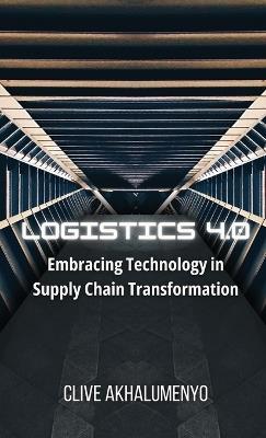 Logistics 4.0: Embracing Technology in Supply Chain Transformation - Clive Akhalumenyo - cover