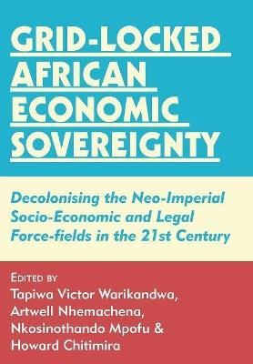 Grid-locked African Economic Sovereignty: Decolonising the Neo-Imperial Socio-Economic and Legal Force-fields in the 21st Century - cover