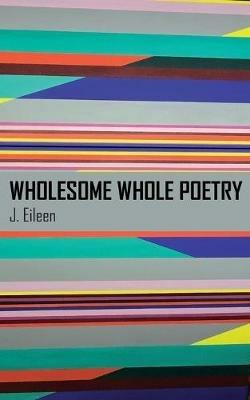 Wholesome Whole Poetry - J Eileen - cover