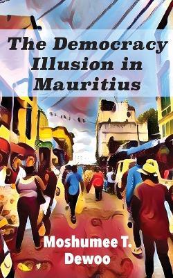 The Democracy Illusion in Mauritius - Moshumee T Dewoo - cover