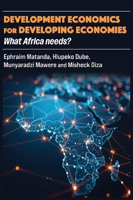 Development Economics for Developing Economies: What Africa needs? - Ephraim Matanda,Dube,Munyaradzi Mawere - cover