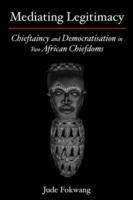 Mediating Legitimacy: Chieftaincy and Democratisation in Two African Chiefdoms - Jude Fokwang - cover