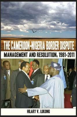 The Cameroon Nigeria Border Dispute: Management and Resolution, 1981-2011 - V. Lukong - cover