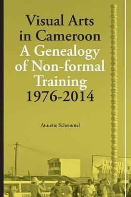 Visual Arts in Cameroon. A Genealogy of Non-formal Training 1976-2014 - Annette Schemmel - cover