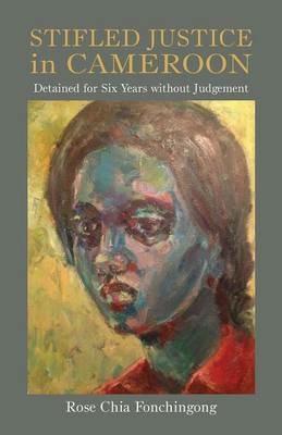 Stifled Justice in Cameroon. Detained for Six Years without Judgement - Rose Chia Fonchingong - cover