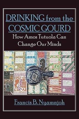 Drinking from the Cosmic Gourd: How Amos Tutuola Can Change Our Minds - Francis B Nyamnjoh - cover