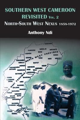 Southern West Cameroon Revisited Volume Two. North-South West Nexus 1858-1972 - Anthony Ndi - cover
