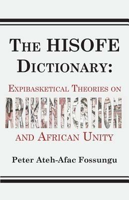 The HISOFE Dictionary of Midnight Politics. Expibasketical Theories on Afrikentication and African Unity - Peter Ateh-Afac Fossungu - cover