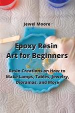 Epoxy Resin Art for Beginners: Resin Creations on How to Make Lamps, Tables, Jewelry, Dioramas, and More