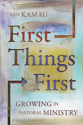 First Things First: Growing in Pastoral Ministry - Ken Kamau - cover