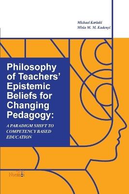 Philosophy of Teachers' Epistemic Beliefs for Changing Pedagogy: A Paradigm Shift to Competency-Based Education - Michael Kariuki,Misia M Kadenyi - cover