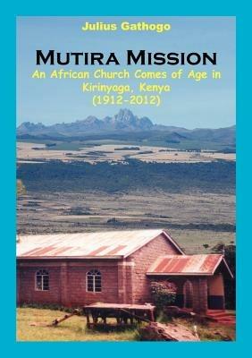 Mutira Mission. An African Church Comes of Age in Kirinyaga, Kenya (1912-2012) - Gathogo Julius - cover