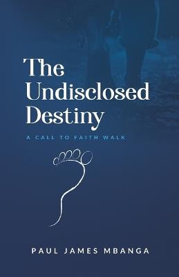 The Undisclosed Destiny: A Call to Faith Walk - Paul James Mbanga - cover