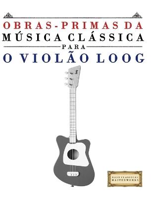 Obras-Primas da Música Clássica para o Violão Loog: Peças fáceis de Bach, Beethoven, Brahms, Handel, Haydn, Mozart, Schubert, Tchaikovsky, Vivaldi e Wagner - E C Masterworks - cover