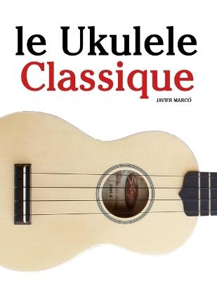 Le Ukulele Classique: Pièces faciles de Bach, Mozart, Beethoven, Vivaldi, ainsi que d'autres compositeurs - Javier Marcó - cover