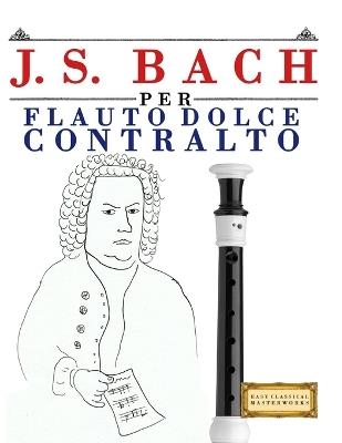 J. S. Bach per Flauto Dolce Contralto: 10 Pezzi Facili per Flauto Dolce Contralto Libro per Principianti - E C Masterworks - cover