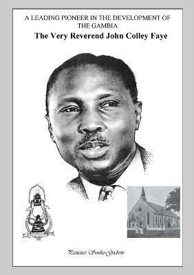 A Leading Pioneer in the Development of The Gambia: The Very Reverend John Colley Faye - Patience Sonko-Godwin - cover