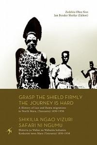 Grasp the Shield Firmly the Journey is Hard: A History of Luo and Bantu Migrations to North Mara, (Tanzania) 1850-1950 - Zedekia Oloo Siso - cover