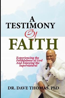 A Testimony of Faith: Experiencing the Faithfulness of God and Enjoying the Supernatural - Dave Thomas - cover