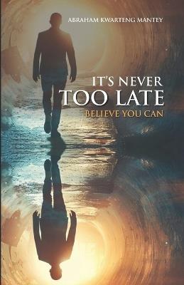 It's Never Too Late: Believe You Can - Abraham Kwarteng Mantey - cover