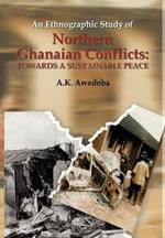 An Ethnographic Study of Northern Ghanaian Conflicts: Towards a Sustainable Peace