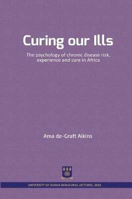 Curing our Ills: The psychology of chronic disease risk, experience and care in Africa - Ama De-Graft Aikins - cover