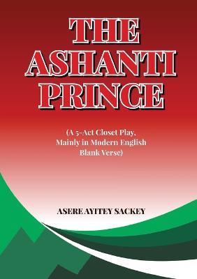 The Ashanti Prince (A 5-Act Closet Play, Mainly in Modern English Blank Verse) - Asere Ayitey Sackey - cover