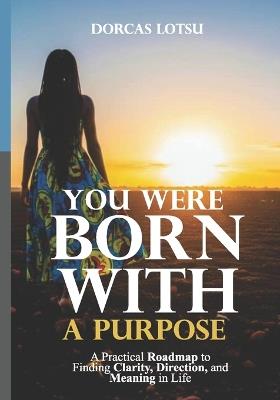 You Were Born with a Purpose: A Practical Roadmap to Finding Clarity, Direction, and Meaning in Life - Dorcas Lotsu - cover