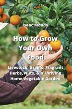 How to Grow Your Own Food: Livestock, Grains, Fragrant Herbs, Nuts, & a Thriving Home Vegetable Garden