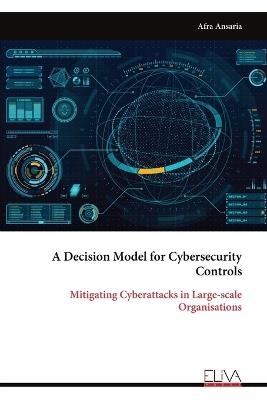 A Decision Model for Cybersecurity Controls: Mitigating Cyber attacks in Large-scale Organisations - Afra Ansaria - cover