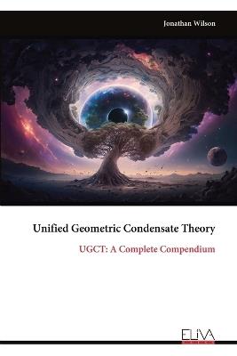 Unified Geometric Condensate Theory: UGCT: A Complete Compendium - Jonathan Wilson - cover