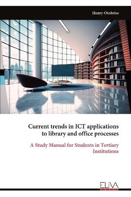 Current trends in ICT applications to library and office processes: A Study Manual for Students in Tertiary Institutions - Henry Otobrise - cover