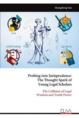 Probing into Jurisprudence: The Thought Spark of Young Legal Scholars: The Collision of Legal Wisdom and Youth Power - Zhangsheng Sun - cover