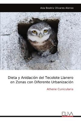 Dieta y Anidación del Tecolote Llanero en Zonas con Diferente Urbanización: Athene Cunicularia - Ada Beatriz Olivares Alonso - cover