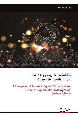 The Mapping the World's Futuristic Civilization: A Blueprint of Human Capital Monetization Economic System & Contemporary Jurisprudence - Prabha Rani - cover