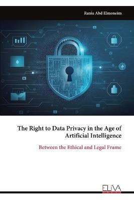 The Right to Data Privacy in the Age of Artificial Intelligence: Between the Ethical and Legal Frame - Rania Abd Elmoneim - cover